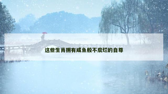 这些生肖拥有咸鱼般不腐烂的自尊