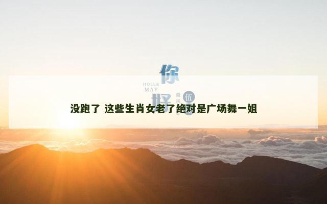 没跑了 这些生肖女老了绝对是广场舞一姐