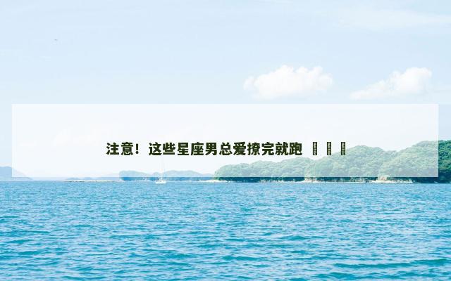 注意！这些星座男总爱撩完就跑 ​​​