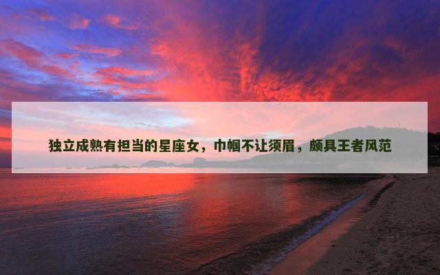 独立成熟有担当的星座女，巾帼不让须眉，颇具王者风范