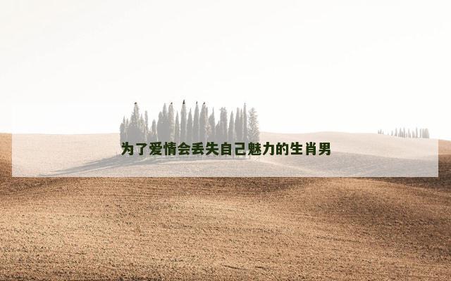 为了爱情会丢失自己魅力的生肖男