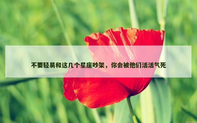 不要轻易和这几个星座吵架，你会被他们活活气死