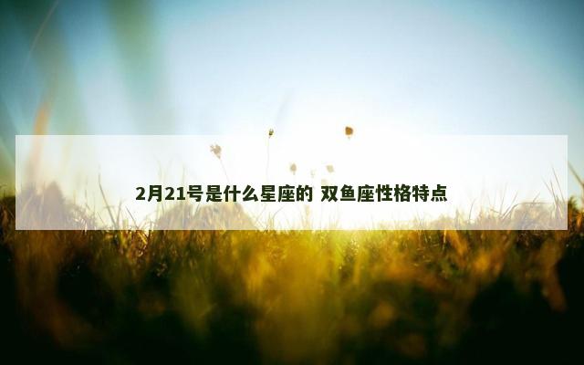2月21号是什么星座的 双鱼座性格特点