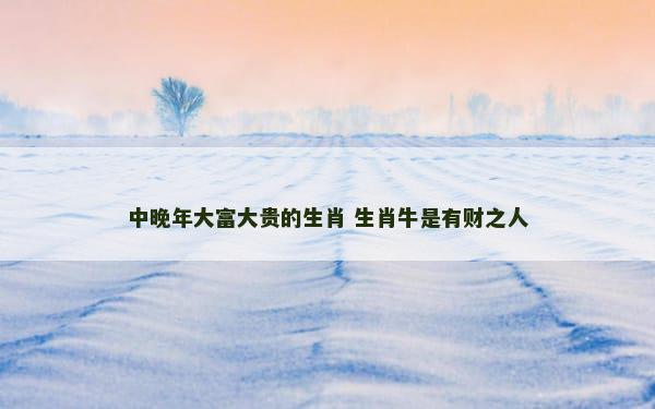 中晚年大富大贵的生肖 生肖牛是有财之人