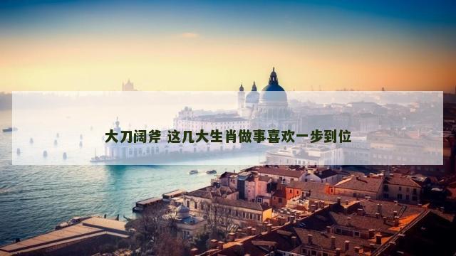 大刀阔斧 这几大生肖做事喜欢一步到位