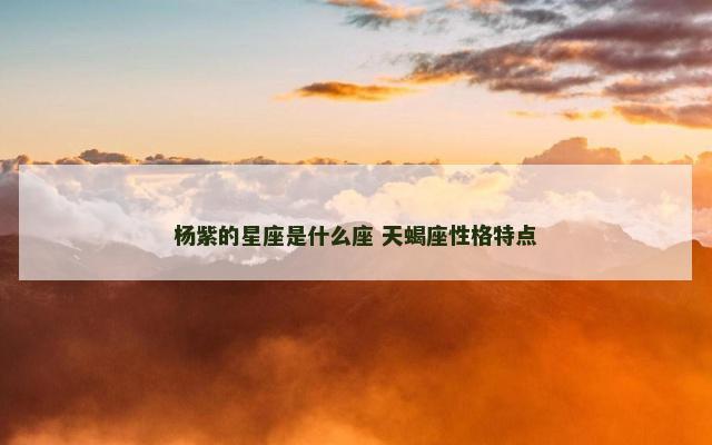 杨紫的星座是什么座 天蝎座性格特点