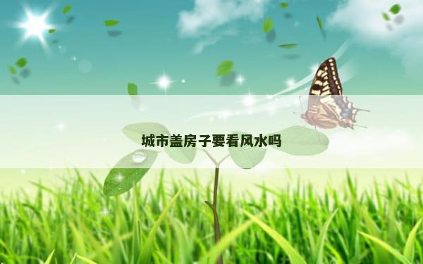 城市盖房子要看风水吗
