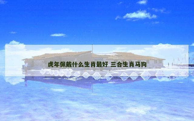 虎年佩戴什么生肖最好 三合生肖马狗