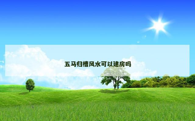 五马归槽风水可以建房吗