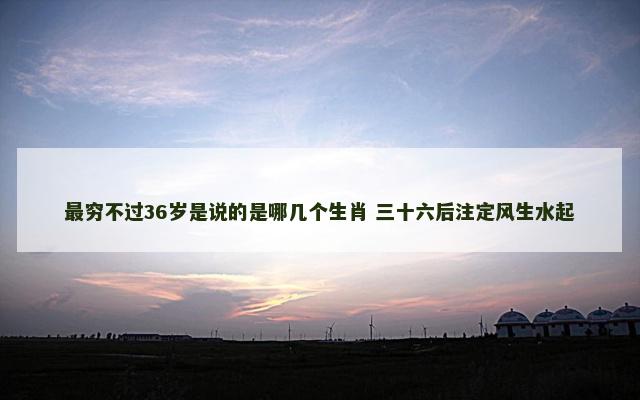 最穷不过36岁是说的是哪几个生肖 三十六后注定风生水起