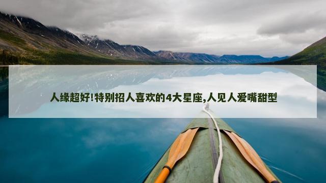 人缘超好!特别招人喜欢的4大星座,人见人爱嘴甜型