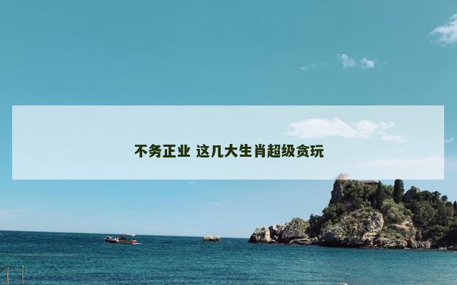 不务正业 这几大生肖超级贪玩