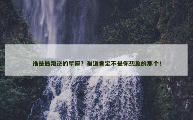 谁是最叛逆的星座？难道肯定不是你想象的那个！