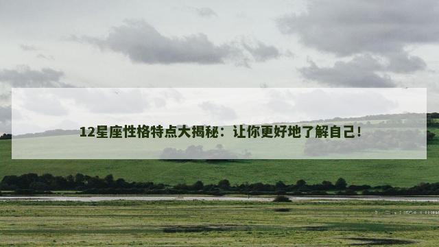 12星座性格特点大揭秘：让你更好地了解自己！