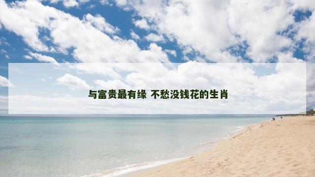 与富贵最有缘 不愁没钱花的生肖