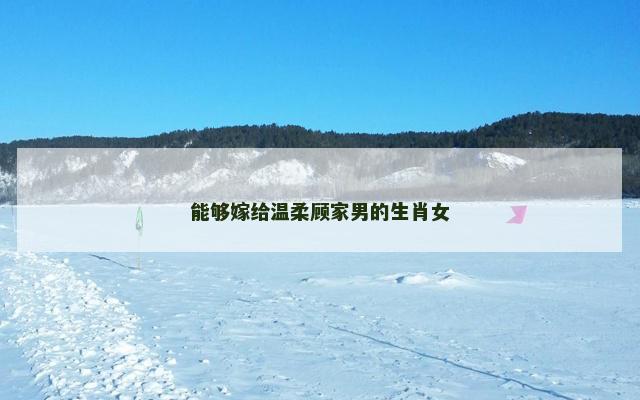 能够嫁给温柔顾家男的生肖女