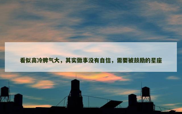 看似高冷脾气大，其实做事没有自信，需要被鼓励的星座