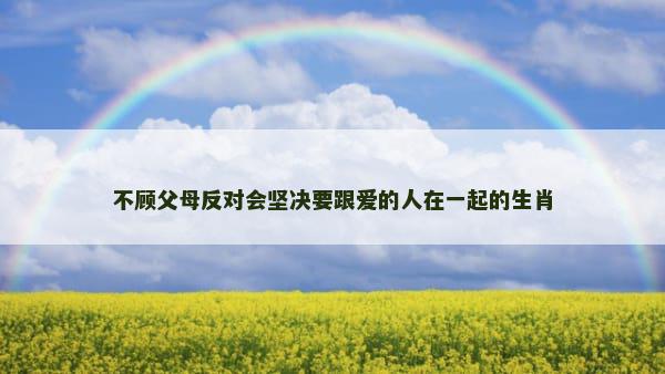 不顾父母反对会坚决要跟爱的人在一起的生肖