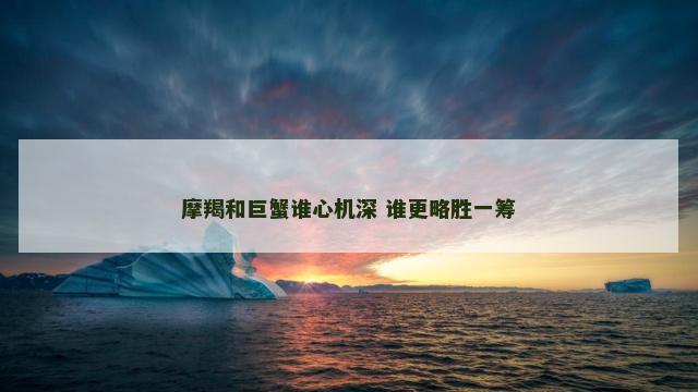 摩羯和巨蟹谁心机深 谁更略胜一筹