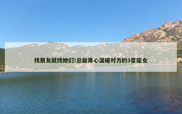 找朋友就找她们!总能用心温暖对方的3星座女
