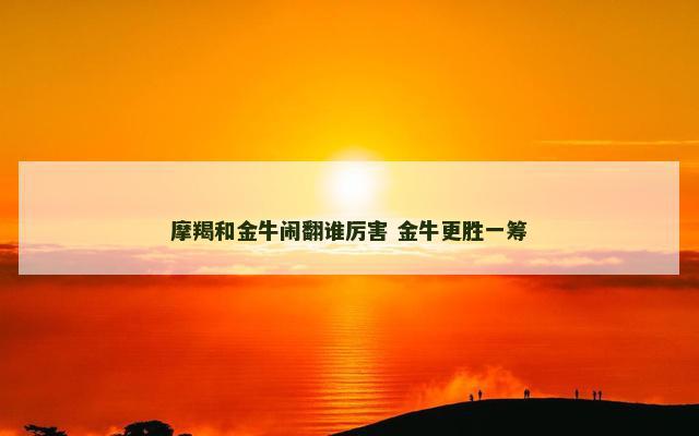 摩羯和金牛闹翻谁厉害 金牛更胜一筹