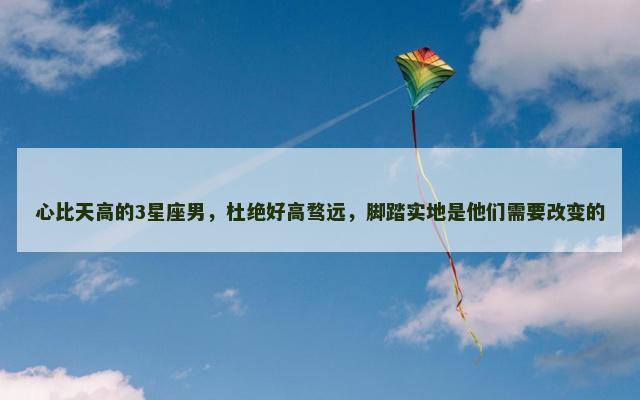 心比天高的3星座男，杜绝好高骛远，脚踏实地是他们需要改变的