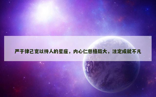 严于律己宽以待人的星座，内心仁慈格局大，注定成就不凡
