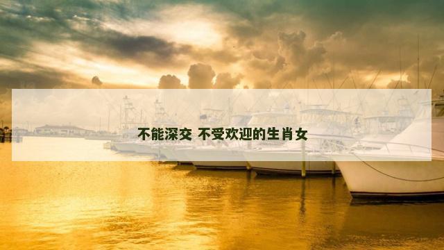不能深交 不受欢迎的生肖女