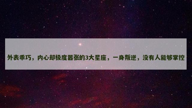 外表乖巧，内心却极度嚣张的3大星座，一身叛逆，没有人能够掌控