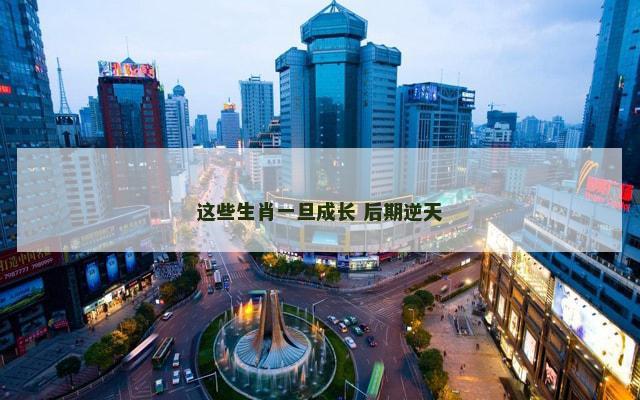 这些生肖一旦成长 后期逆天