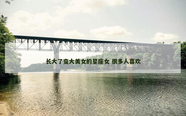 长大了变大美女的星座女 很多人喜欢