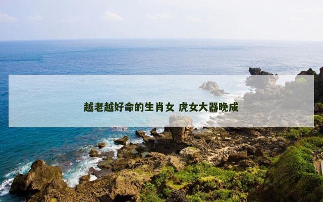 越老越好命的生肖女 虎女大器晚成