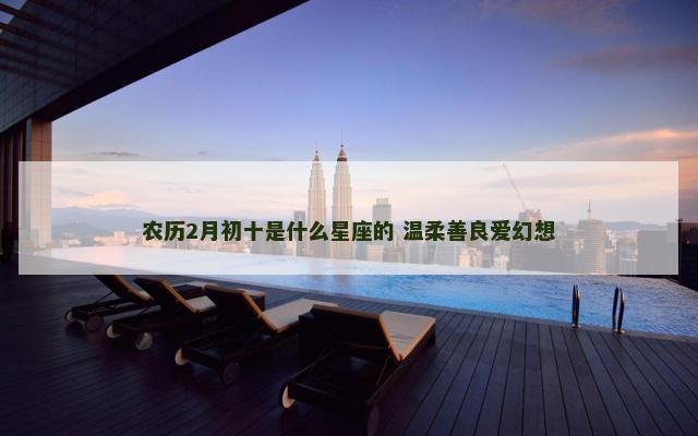 农历2月初十是什么星座的 温柔善良爱幻想
