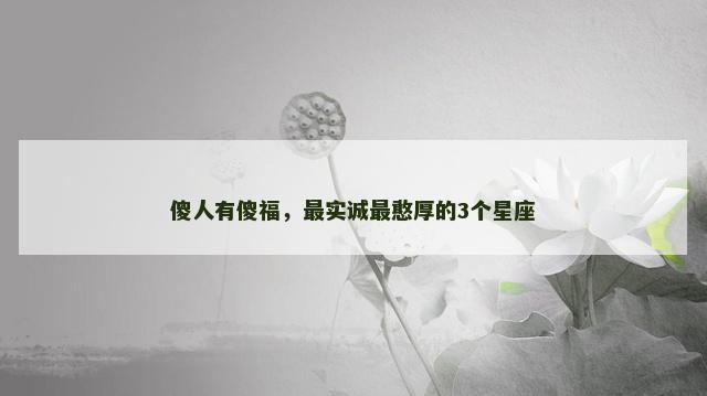 傻人有傻福，最实诚最憨厚的3个星座