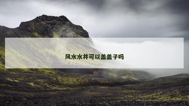 风水水井可以盖盖子吗