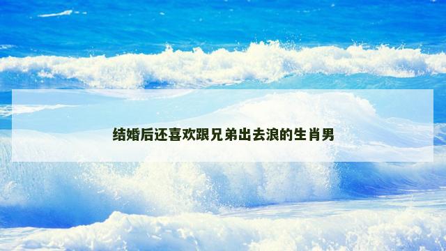 结婚后还喜欢跟兄弟出去浪的生肖男