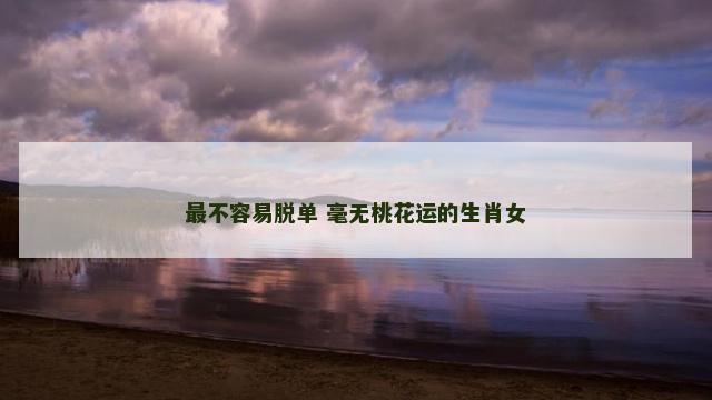 最不容易脱单 毫无桃花运的生肖女