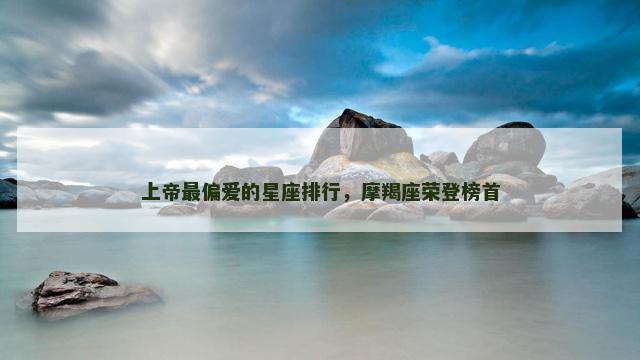 上帝最偏爱的星座排行，摩羯座荣登榜首