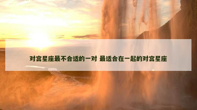 对宫星座最不合适的一对 最适合在一起的对宫星座