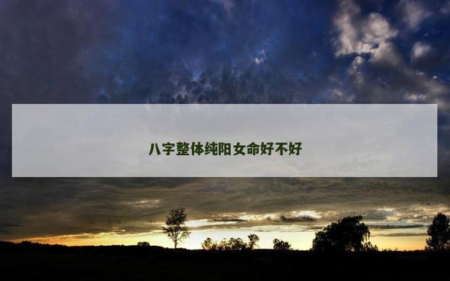 八字整体纯阳女命好不好