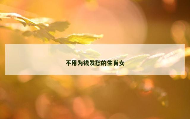 不用为钱发愁的生肖女