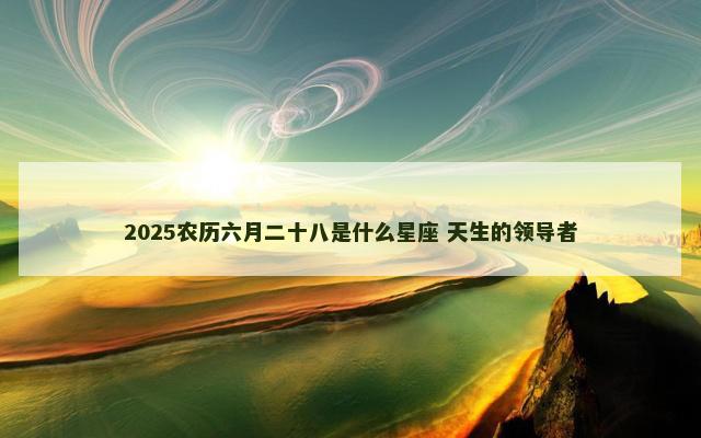 2025农历六月二十八是什么星座 天生的领导者