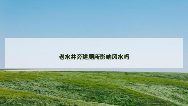 老水井旁建厕所影响风水吗