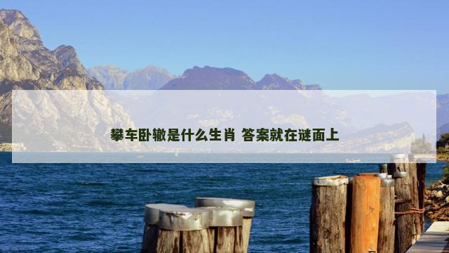 攀车卧辙是什么生肖 答案就在谜面上