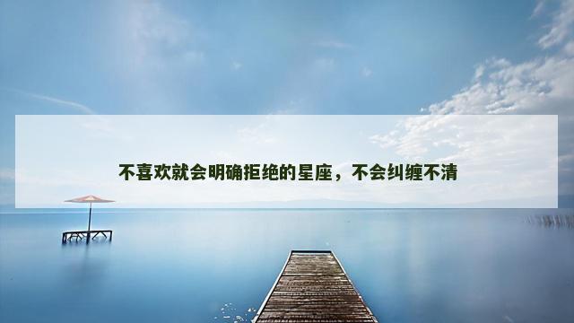 不喜欢就会明确拒绝的星座，不会纠缠不清