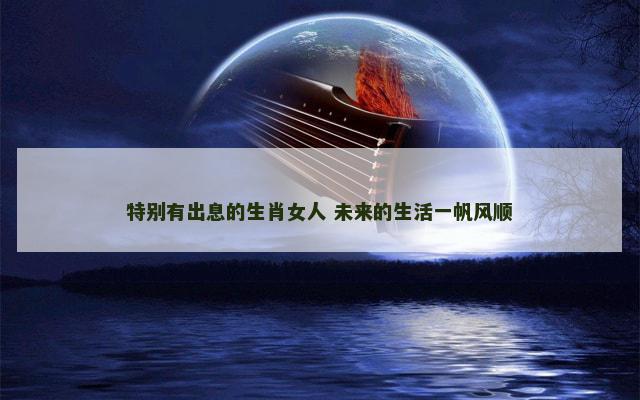 特别有出息的生肖女人 未来的生活一帆风顺