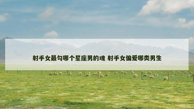 射手女最勾哪个星座男的魂 射手女偏爱哪类男生