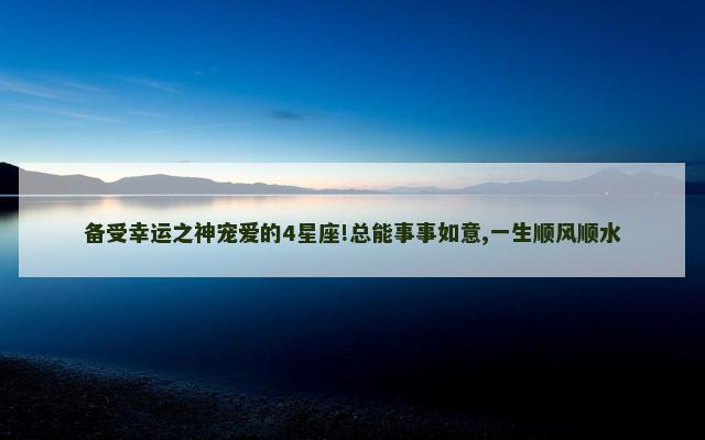 备受幸运之神宠爱的4星座!总能事事如意,一生顺风顺水