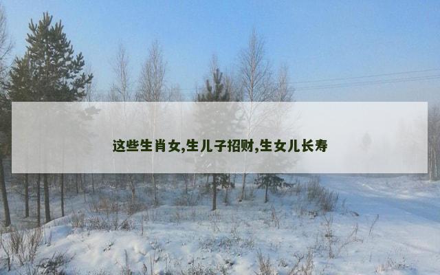 这些生肖女,生儿子招财,生女儿长寿