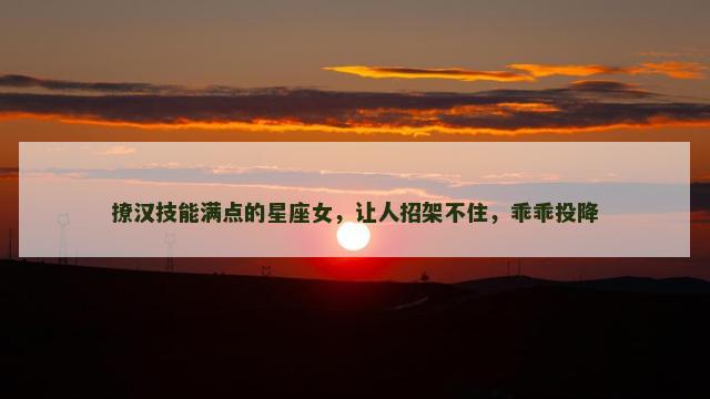 撩汉技能满点的星座女，让人招架不住，乖乖投降